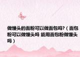 做饅頭的面粉可以做面包嗎?（面包粉可以做饅頭嗎 能用面包粉做饅頭嗎）