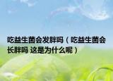 吃益生菌會(huì)發(fā)胖嗎（吃益生菌會(huì)長(zhǎng)胖嗎 這是為什么呢）