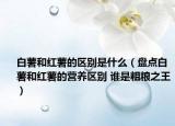 白薯和紅薯的區(qū)別是什么（盤點(diǎn)白薯和紅薯的營(yíng)養(yǎng)區(qū)別 誰(shuí)是粗糧之王）