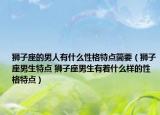 獅子座的男人有什么性格特點簡要（獅子座男生特點 獅子座男生有著什么樣的性格特點）
