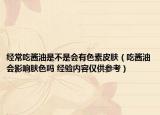 經(jīng)常吃醬油是不是會有色素皮膚（吃醬油會影響膚色嗎 經(jīng)驗內(nèi)容僅供參考）