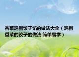 香菜雞蛋餃子餡的做法大全（雞蛋香菜的餃子的做法 簡單易學(xué)）