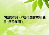 N檔的作用（n檔什么時(shí)候用 使用n檔的作用）