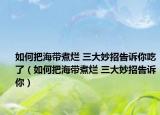 如何把海帶煮爛 三大妙招告訴你吃了（如何把海帶煮爛 三大妙招告訴你）