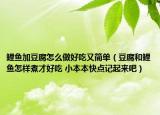 鯉魚加豆腐怎么做好吃又簡(jiǎn)單（豆腐和鯉魚怎樣煮才好吃 小本本快點(diǎn)記起來(lái)吧）