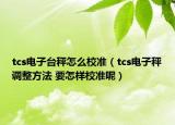 tcs電子臺秤怎么校準（tcs電子秤調(diào)整方法 要怎樣校準呢）