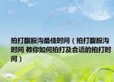 拍打腹股溝最佳時間（拍打腹股溝時間 教你如何拍打及合適的拍打時間）