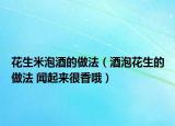 花生米泡酒的做法（酒泡花生的做法 聞起來(lái)很香哦）