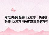 經(jīng)常夢到老板是什么意思（夢到老板是什么意思 將會發(fā)生什么事情呢）