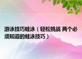 游泳技巧蛙泳（輕松挑戰(zhàn) 兩個必須知道的蛙泳技巧）