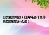 白靈膠囊功效（白克特是什么藥 白克特能治什么?。? /></span></a>
                        <h2><a href=