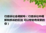 行政訴訟會調(diào)解嗎（行政訴訟中調(diào)解和拆訴的區(qū)別 可以幫助有需要的你）