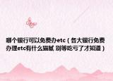 哪個銀行可以免費辦etc（各大銀行免費辦理etc有什么貓膩 別等吃虧了才知道）
