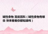 堿性食物 百度百科（堿性食物有哪些 快來(lái)看看你都知道嗎）