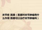 關(guān)節(jié)疼 氨糖（氨糖對關(guān)節(jié)腫痛有什么作用 氨糖可以治療關(guān)節(jié)腫痛嗎）