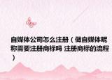 自媒體公司怎么注冊（做自媒體昵稱需要注冊商標嗎 注冊商標的流程）