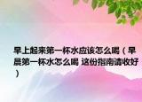 早上起來(lái)第一杯水應(yīng)該怎么喝（早晨第一杯水怎么喝 這份指南請(qǐng)收好）