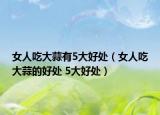 女人吃大蒜有5大好處（女人吃大蒜的好處 5大好處）