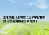 玉米須有什么功效（玉米糝籽的功效 沒(méi)想到竟然這么多奇效）