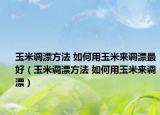 玉米調(diào)漂方法 如何用玉米來(lái)調(diào)漂最好（玉米調(diào)漂方法 如何用玉米來(lái)調(diào)漂）