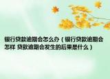 銀行貸款逾期會怎么辦（銀行貸款逾期會怎樣 貸款逾期會發(fā)生的后果是什么）