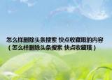 怎么樣刪除頭條搜索 快點收藏哦的內(nèi)容（怎么樣刪除頭條搜索 快點收藏哦）
