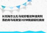 長(zhǎng)劉海怎么扎馬尾好看這種清爽利落的高馬尾發(fā)型3分鐘就能輕松搞定