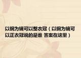 以銅為鏡可以整衣冠（以銅為鏡可以正衣冠說(shuō)的是誰(shuí) 答案在這里）