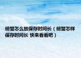 螃蟹怎么放保存時(shí)間長(zhǎng)（螃蟹怎樣保存時(shí)間長(zhǎng) 快來(lái)看看吧）