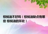 棕櫚油不好嗎（棕櫚油缺點(diǎn)有哪些 棕櫚油的壞處）