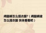 闊腿褲怎么搭衣服?（闊腿褲建怎么搭衣服 快來(lái)看看吧）