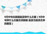 9月中旬去新疆旅游穿什么衣服（9月中旬穿什么衣服合適新疆 旅游當(dāng)?shù)剡m合穿的服裝）
