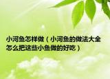 小河魚怎樣做（小河魚的做法大全 怎么把這些小魚做的好吃）