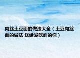 肉絲土豆面的做法大全（土豆肉絲面的做法 送給愛吃面的你）