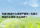 乳腺3類是什么意思嚴重嗎（乳腺三類是什么意思 怎么治療）