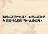 農(nóng)民三證是什么證?（農(nóng)民三證哪里辦 需要什么證件 有什么好處嗎）