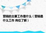 營(yíng)銷的主要工作是什么（營(yíng)銷是什么工作 崗位了解）