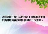怎樣清除正在打印的內(nèi)容（怎樣取消手機(jī)掃描打印內(nèi)容的暗影 能通過什么清除）