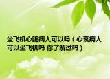坐飛機(jī)心臟病人可以嗎（心衰病人可以坐飛機(jī)嗎 你了解過(guò)嗎）