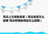 耳朵上方發(fā)脹發(fā)緊（耳朵發(fā)緊怎么回事 耳朵有塞脹感是怎么回事）