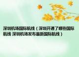 深圳機場國際航線（深圳開通了哪些國際航線 深圳機場發(fā)布最新國際航線）