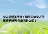 女人夢到玉手鐲（做夢見給女人帶玉鐲子好嗎 代表著什么呢）
