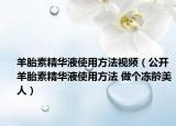 羊胎素精華液使用方法視頻（公開羊胎素精華液使用方法 做個(gè)凍齡美人）