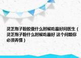 靈芝孢子粉膠囊什么時(shí)候吃最好問(wèn)醫(yī)生（靈芝孢子粉什么時(shí)候吃最好 這個(gè)問(wèn)題你必須弄懂）