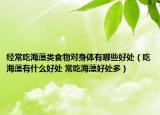 經(jīng)常吃海藻類食物對(duì)身體有哪些好處（吃海藻有什么好處 常吃海藻好處多）