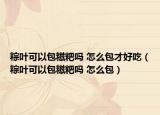 粽葉可以包糍粑嗎 怎么包才好吃（粽葉可以包糍粑嗎 怎么包）