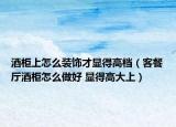 酒柜上怎么裝飾才顯得高檔（客餐廳酒柜怎么做好 顯得高大上）