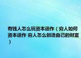 有錢人怎么玩資本運(yùn)作（窮人如何資本運(yùn)作 窮人怎么創(chuàng)造自己的財富）