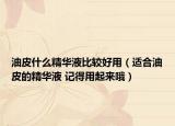 油皮什么精華液比較好用（適合油皮的精華液 記得用起來哦）