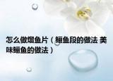 怎么做熘魚(yú)片（鱺魚(yú)段的做法 美味鱺魚(yú)的做法）